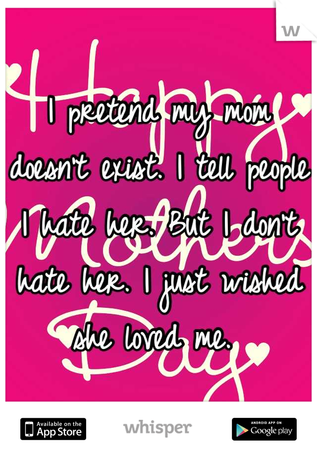 I pretend my mom doesn't exist. I tell people I hate her. But I don't hate her. I just wished she loved me. 