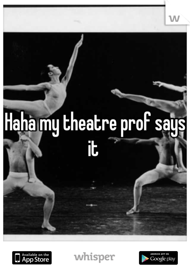 Haha my theatre prof says it 