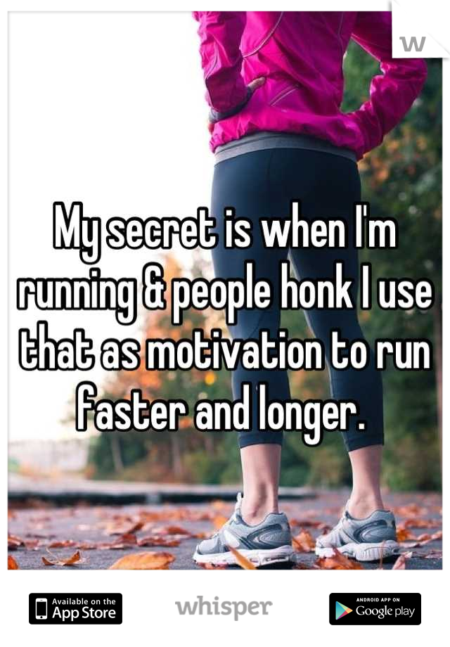My secret is when I'm running & people honk I use that as motivation to run faster and longer. 