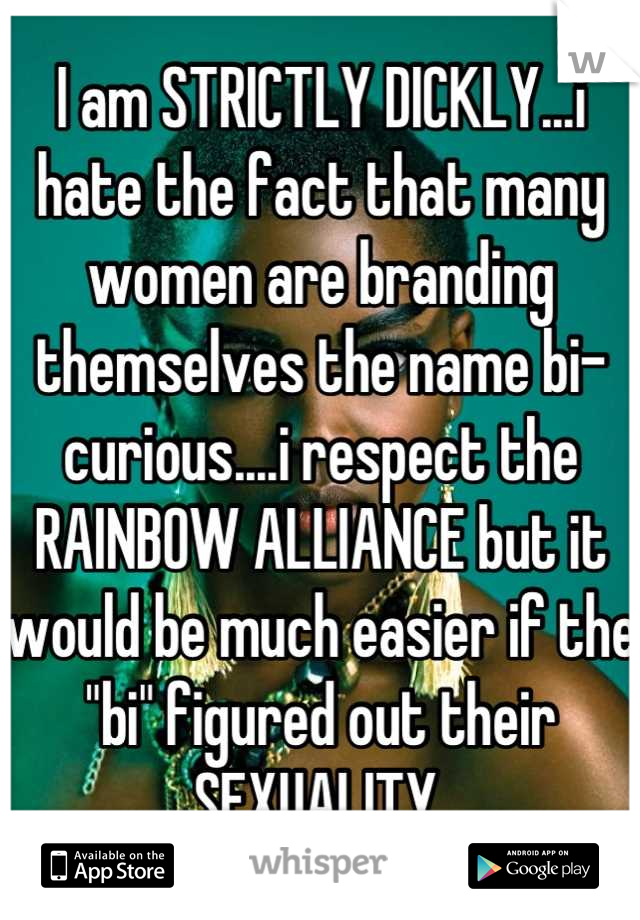 I am STRICTLY DICKLY...i hate the fact that many women are branding themselves the name bi-curious....i respect the RAINBOW ALLIANCE but it would be much easier if the "bi" figured out their SEXUALITY.