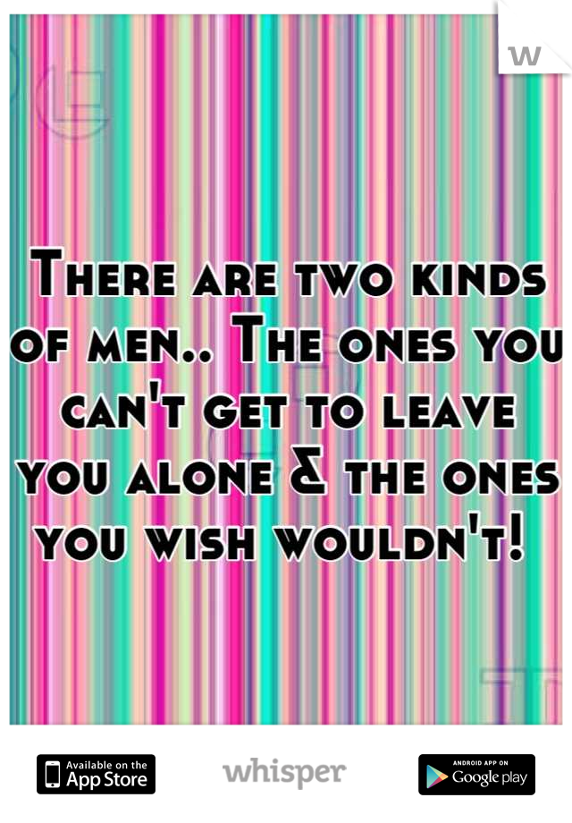 There are two kinds of men.. The ones you can't get to leave you alone & the ones you wish wouldn't! 