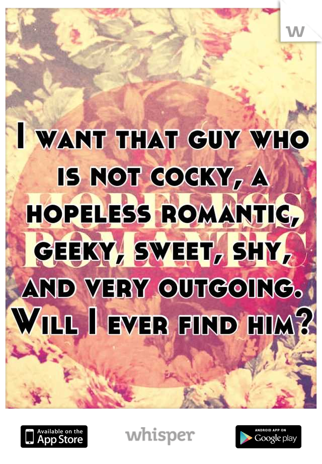 I want that guy who is not cocky, a hopeless romantic, geeky, sweet, shy, and very outgoing. Will I ever find him?