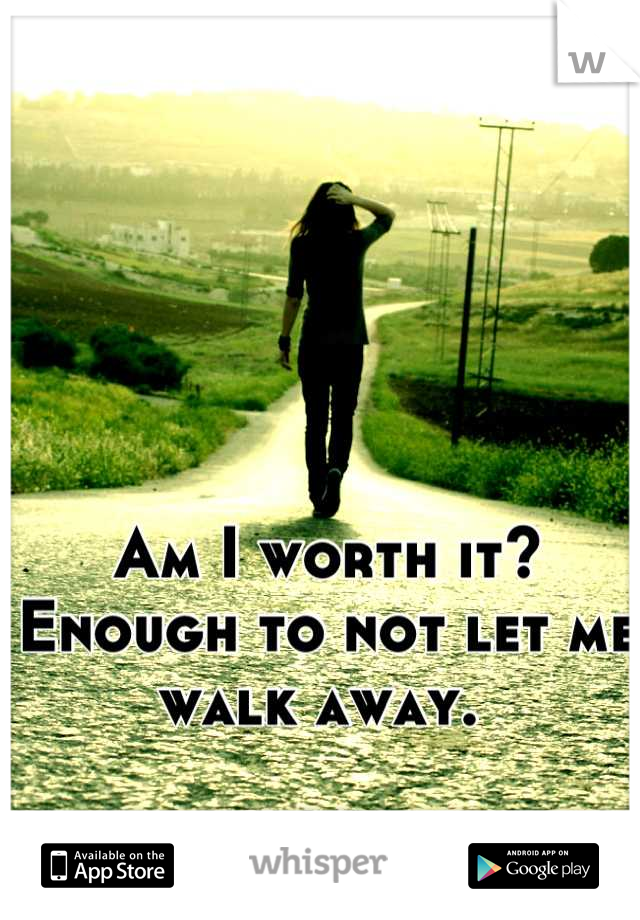 Am I worth it? Enough to not let me walk away. 