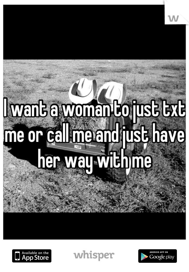 I want a woman to just txt me or call me and just have her way with me