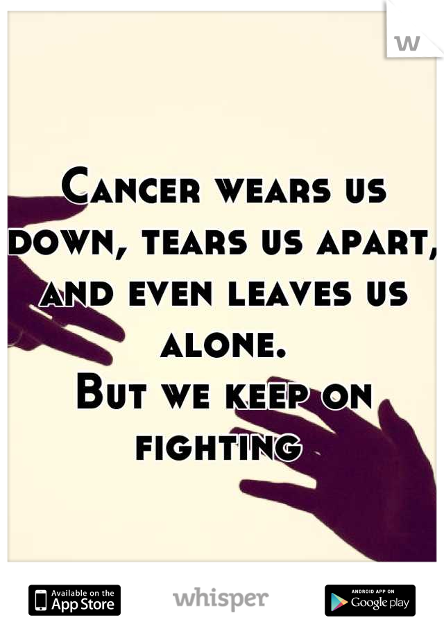 Cancer wears us down, tears us apart, and even leaves us alone. 
But we keep on fighting 