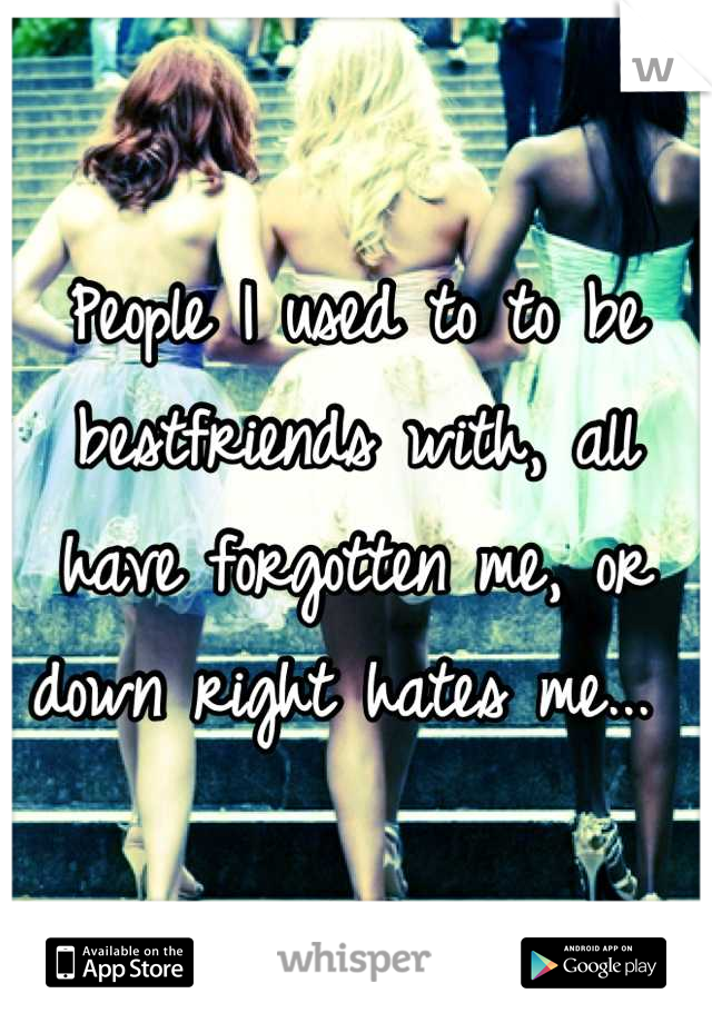 People I used to to be bestfriends with, all have forgotten me, or down right hates me... 