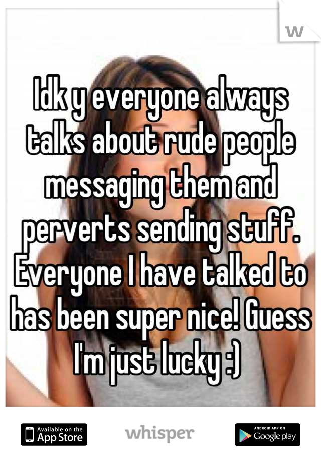 Idk y everyone always talks about rude people messaging them and perverts sending stuff. Everyone I have talked to has been super nice! Guess I'm just lucky :) 