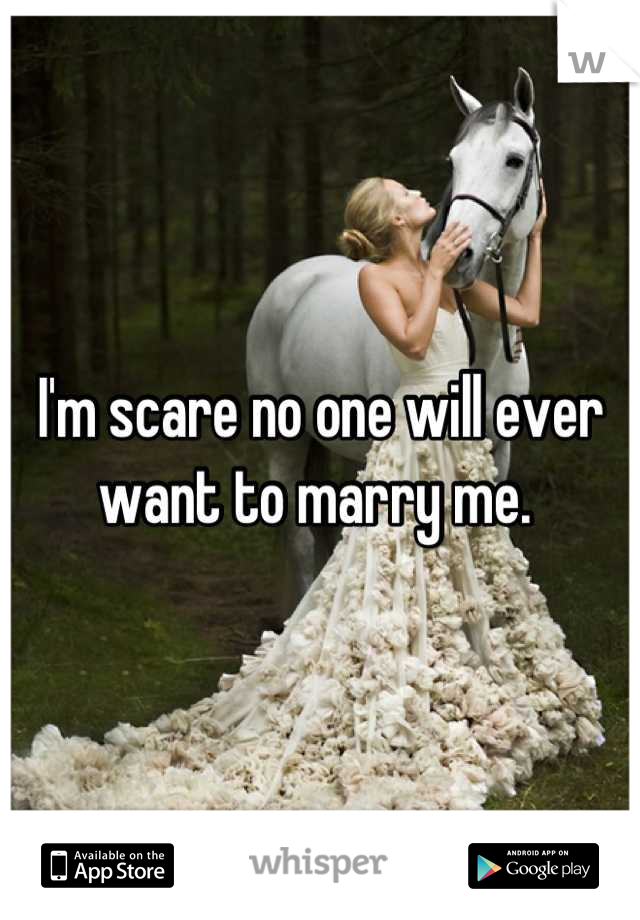 I'm scare no one will ever want to marry me. 