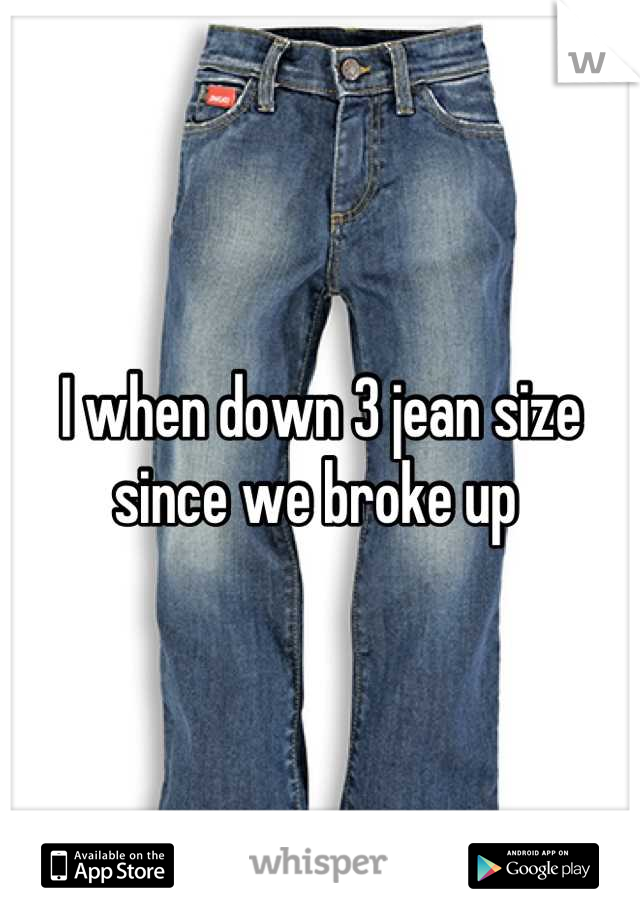 I when down 3 jean size since we broke up 
