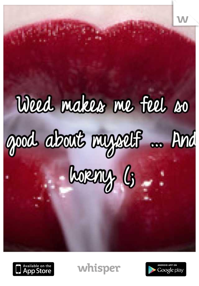 Weed makes me feel so good about myself ... And horny (;