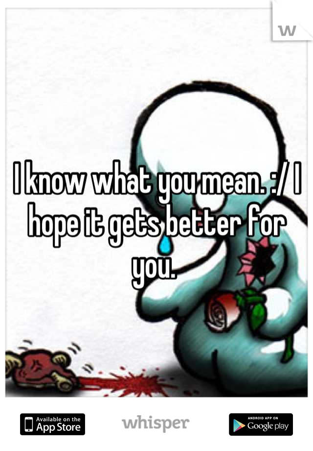 I know what you mean. :/ I hope it gets better for you. 