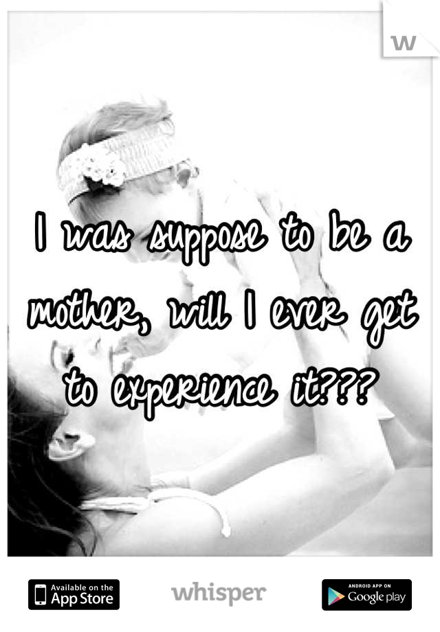 I was suppose to be a mother, will I ever get to experience it???