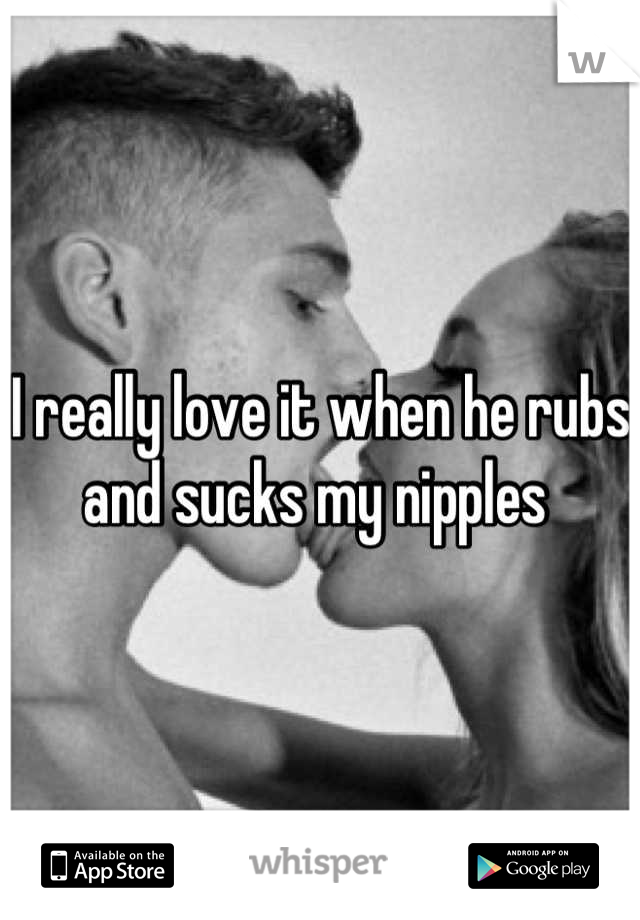 I really love it when he rubs and sucks my nipples 