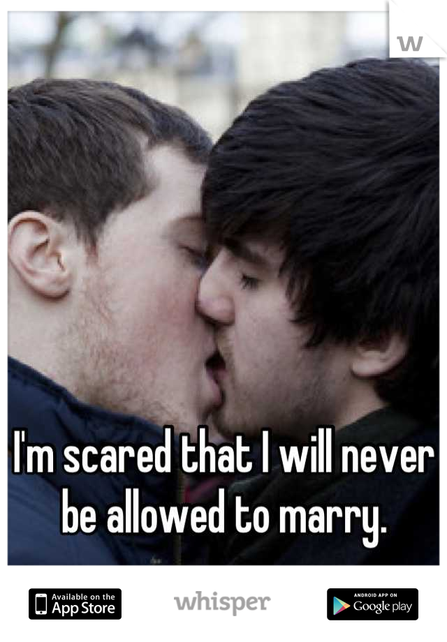I'm scared that I will never be allowed to marry.
