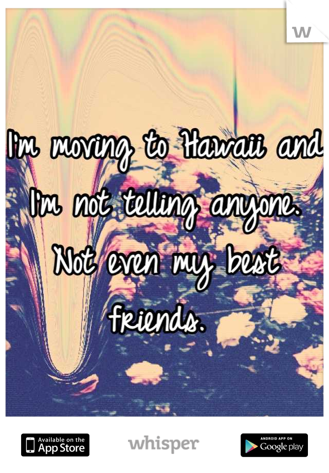 I'm moving to Hawaii and I'm not telling anyone. Not even my best friends. 