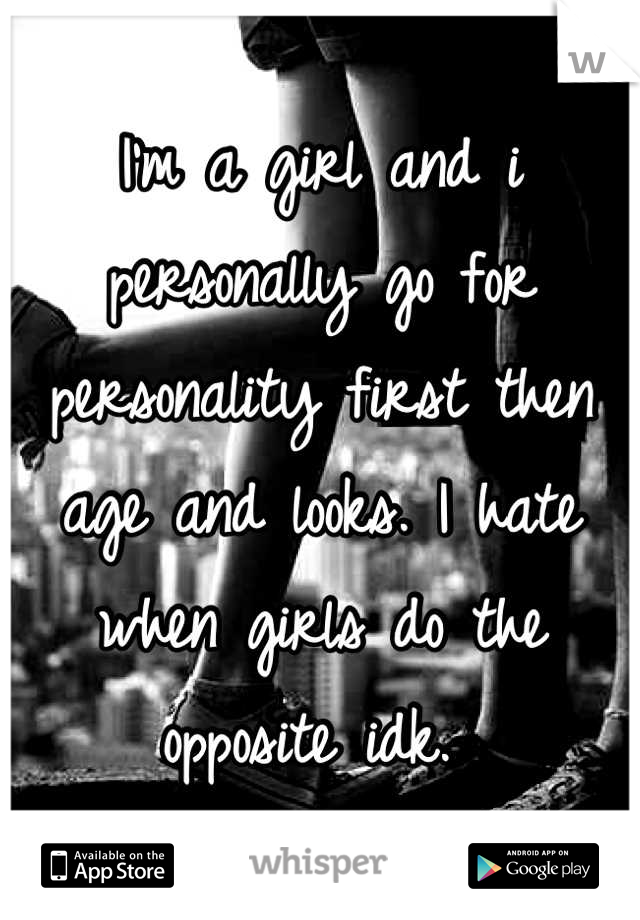 I'm a girl and i personally go for personality first then age and looks. I hate when girls do the opposite idk. 