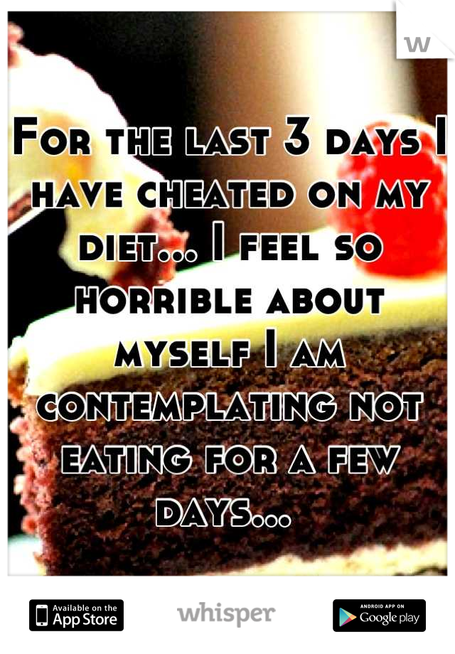 For the last 3 days I have cheated on my diet... I feel so horrible about myself I am contemplating not eating for a few days... 