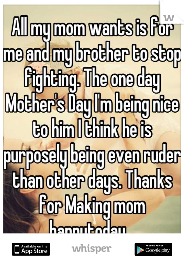 All my mom wants is for me and my brother to stop fighting. The one day Mother's Day I'm being nice to him I think he is purposely being even ruder than other days. Thanks for Making mom happytoday 😔