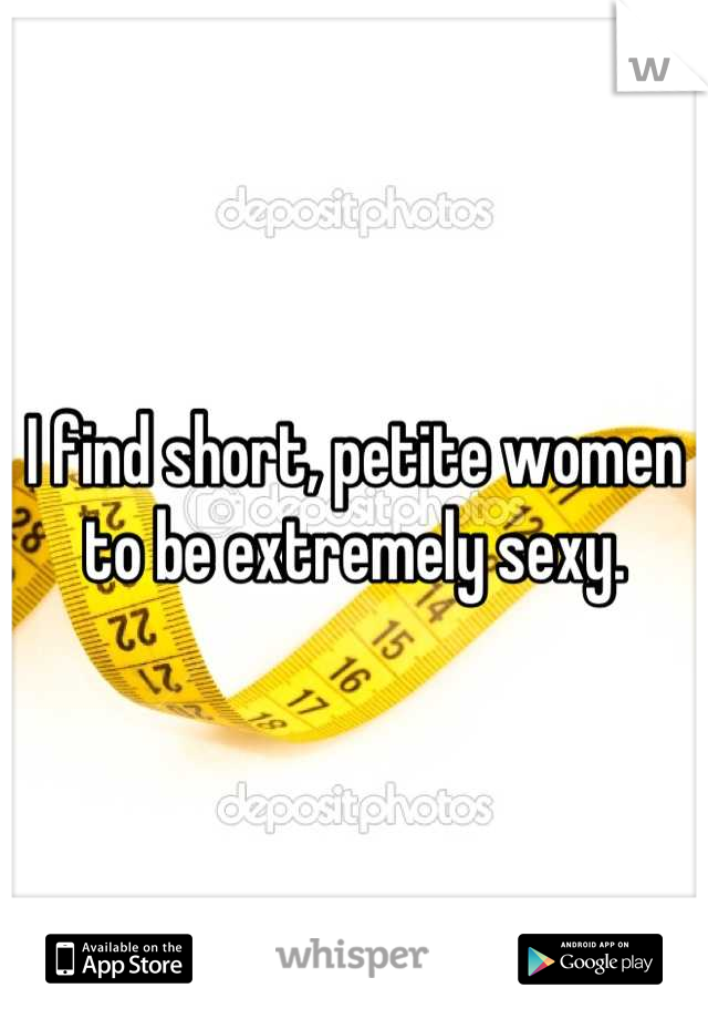 I find short, petite women to be extremely sexy.