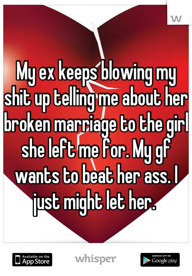 My ex keeps blowing my shit up telling me about her broken marriage to the girl she left me for. My gf wants to beat her ass. I just might let her. 