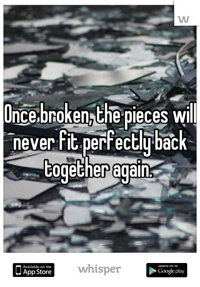 Once broken, the pieces will never fit perfectly back together again. 