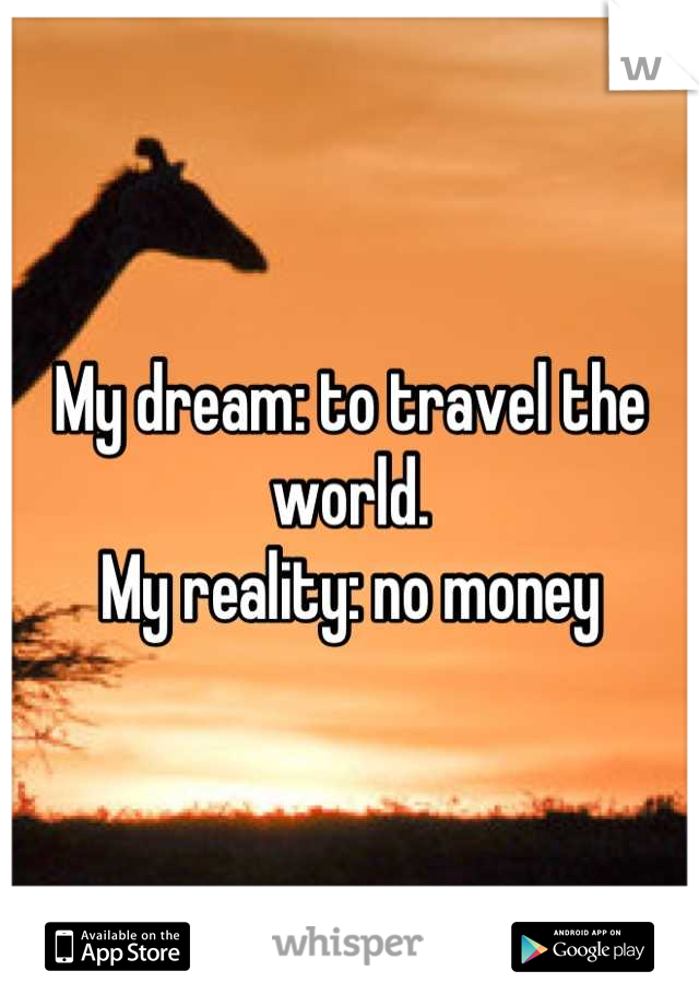 My dream: to travel the world. 
My reality: no money
