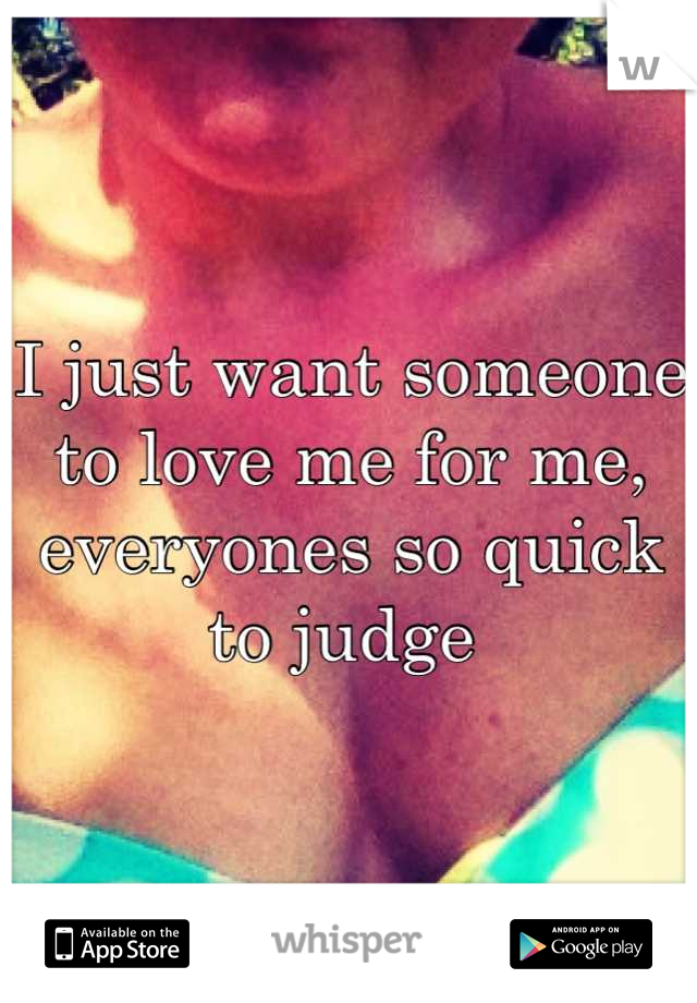I just want someone to love me for me, everyones so quick to judge 