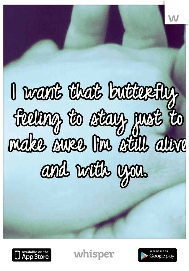 I want that butterfly feeling to stay just to make sure I'm still alive and with you. 