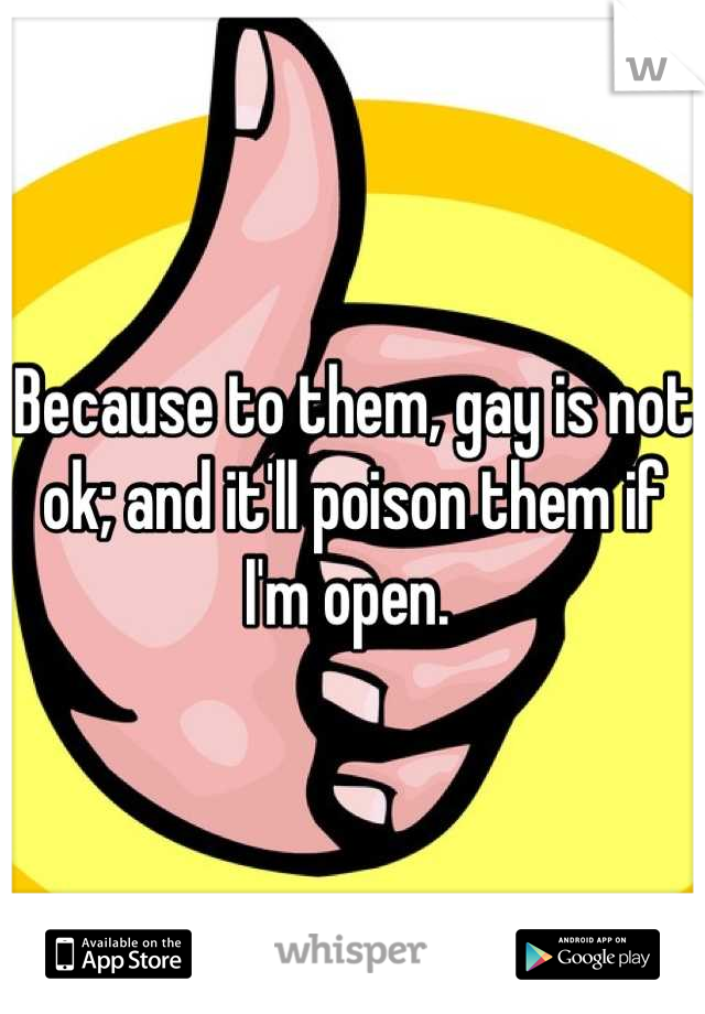 Because to them, gay is not ok; and it'll poison them if I'm open. 