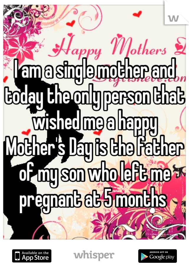 I am a single mother and today the only person that wished me a happy Mother's Day is the father of my son who left me pregnant at 5 months 