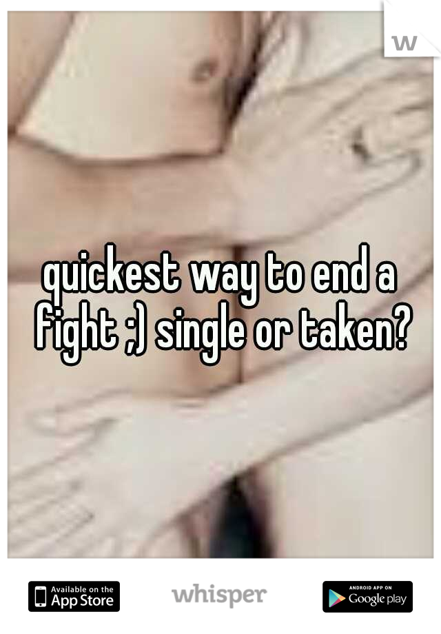 quickest way to end a fight ;) single or taken?