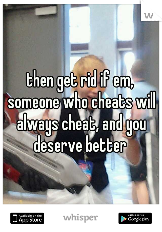 then get rid if em, someone who cheats will always cheat, and you deserve better 