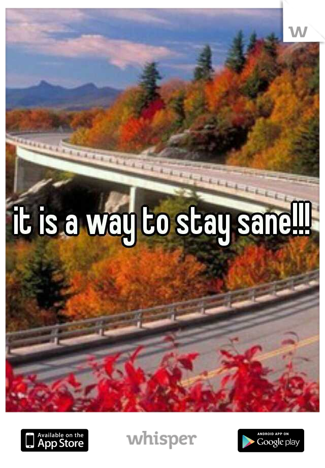 it is a way to stay sane!!!