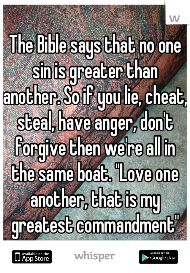 The Bible says that no one sin is greater than another. So if you lie, cheat, steal, have anger, don't forgive then we're all in the same boat. "Love one another, that is my greatest commandment"