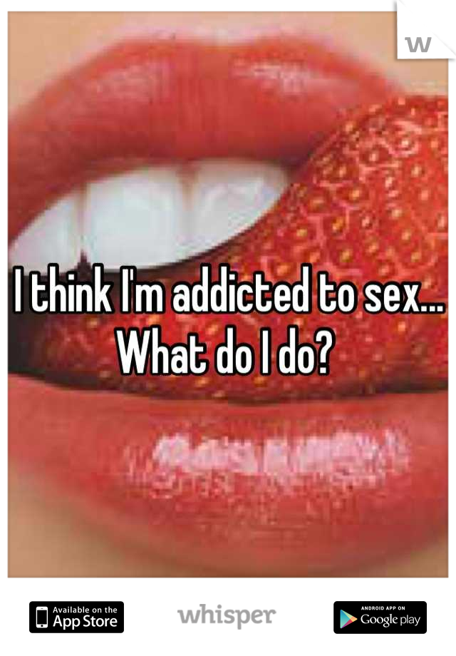 I think I'm addicted to sex... What do I do? 