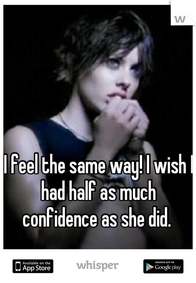 I feel the same way! I wish I had half as much confidence as she did. 