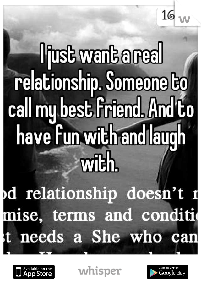 I just want a real relationship. Someone to  call my best friend. And to have fun with and laugh with. 