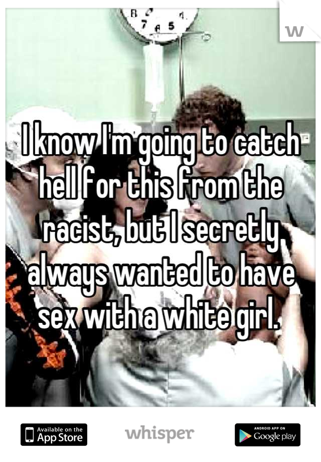 I know I'm going to catch hell for this from the racist, but I secretly always wanted to have sex with a white girl. 