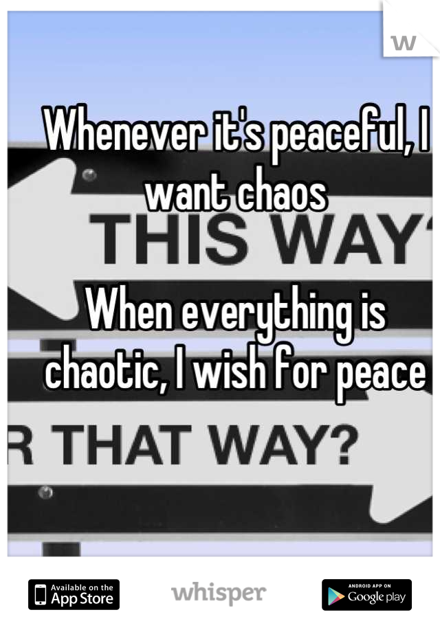 Whenever it's peaceful, I want chaos

When everything is chaotic, I wish for peace