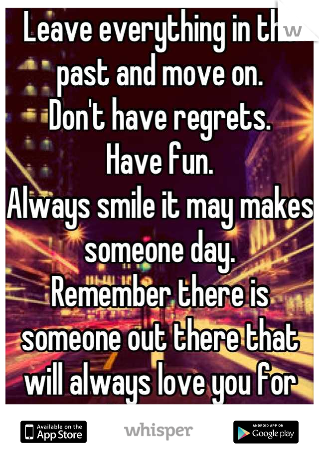 Leave everything in the past and move on. 
Don't have regrets. 
Have fun. 
Always smile it may makes someone day. 
Remember there is someone out there that will always love you for who you are. 