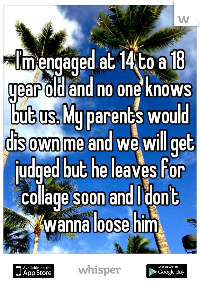 I'm engaged at 14 to a 18 year old and no one knows but us. My parents would dis own me and we will get judged but he leaves for collage soon and I don't wanna loose him