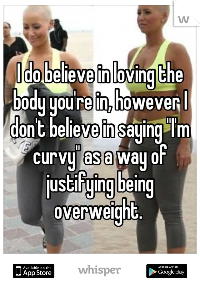 I do believe in loving the body you're in, however I don't believe in saying "I'm curvy" as a way of justifying being overweight. 