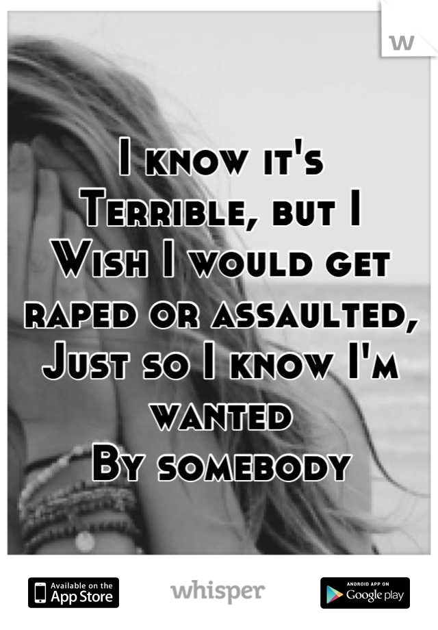 I know it's
Terrible, but I 
Wish I would get raped or assaulted, 
Just so I know I'm wanted
By somebody