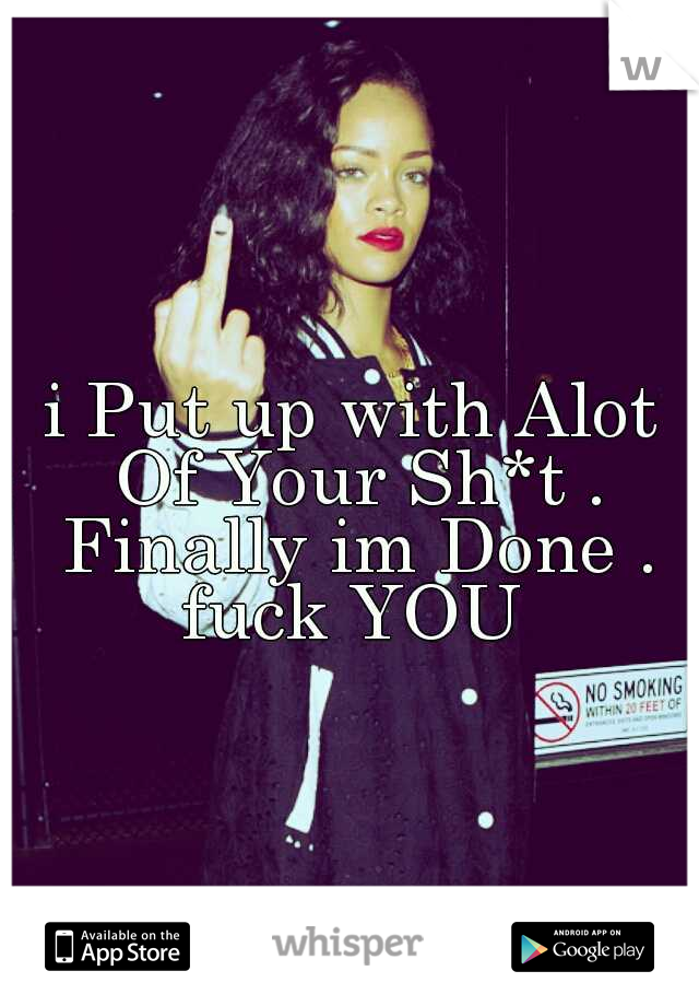 i Put up with Alot Of Your Sh*t . Finally im Done . fuck YOU 