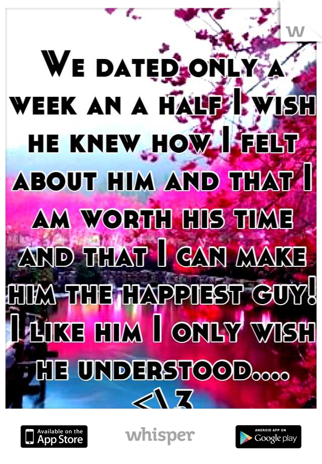We dated only a week an a half I wish he knew how I felt about him and that I am worth his time and that I can make him the happiest guy! I like him I only wish he understood.... <\3