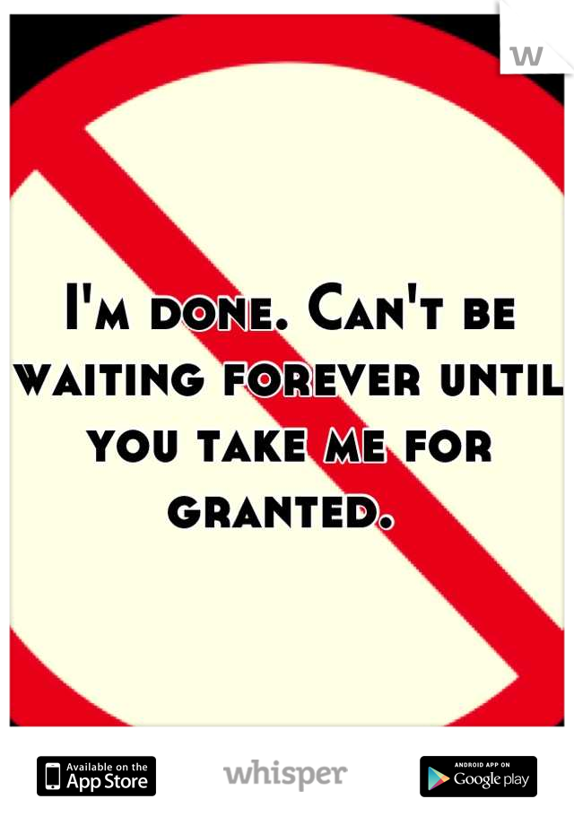 I'm done. Can't be waiting forever until you take me for granted. 