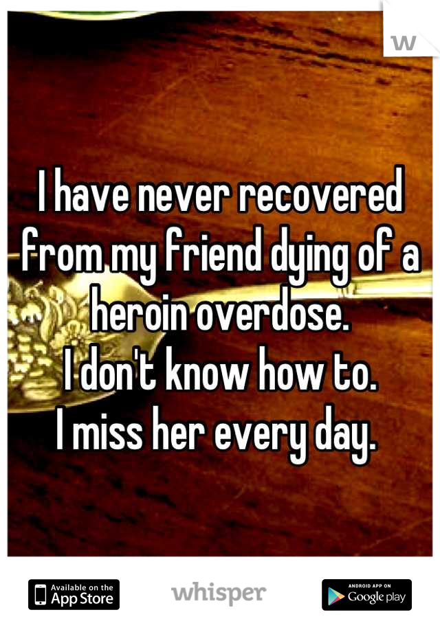 I have never recovered from my friend dying of a heroin overdose. 
I don't know how to. 
I miss her every day. 