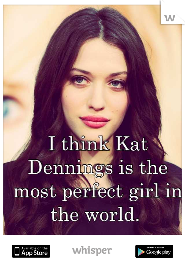 I think Kat Dennings is the most perfect girl in the world. 