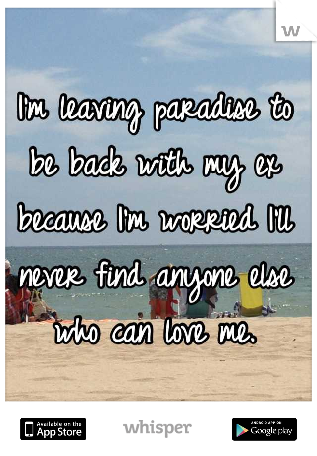 I'm leaving paradise to be back with my ex because I'm worried I'll never find anyone else who can love me.
