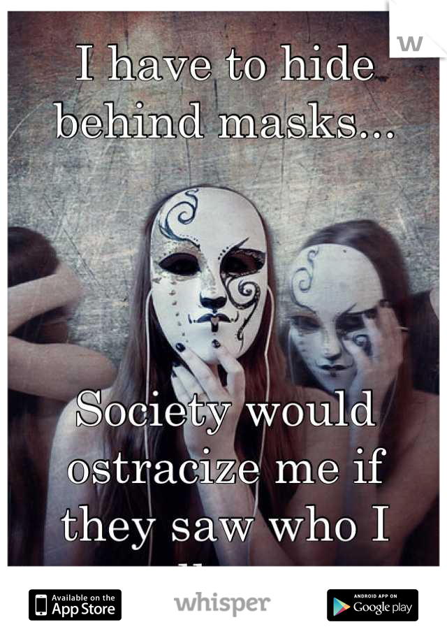 I have to hide behind masks...




Society would ostracize me if 
they saw who I really was.